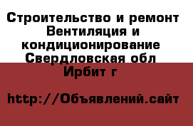Строительство и ремонт Вентиляция и кондиционирование. Свердловская обл.,Ирбит г.